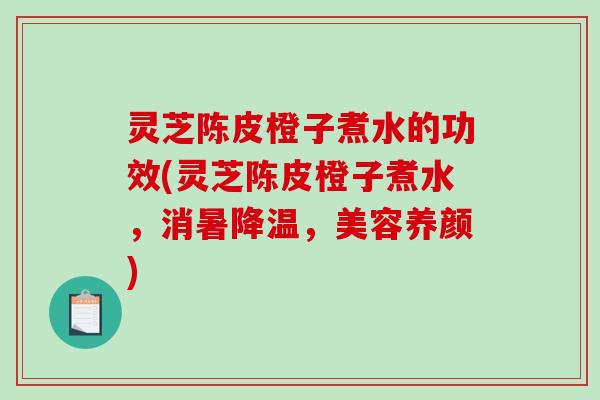 灵芝陈皮橙子煮水的功效(灵芝陈皮橙子煮水，消暑降温，美容养颜)
