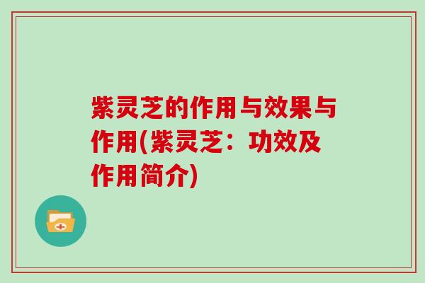 紫灵芝的作用与效果与作用(紫灵芝:功效及作用简介) 紫灵芝的作用与效果与作用(紫灵芝:功效及作用简介)