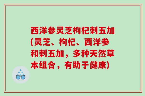 西洋参灵芝枸杞刺五加(灵芝、枸杞、西洋参和刺五加，多种天然草本组合，有助于健康)