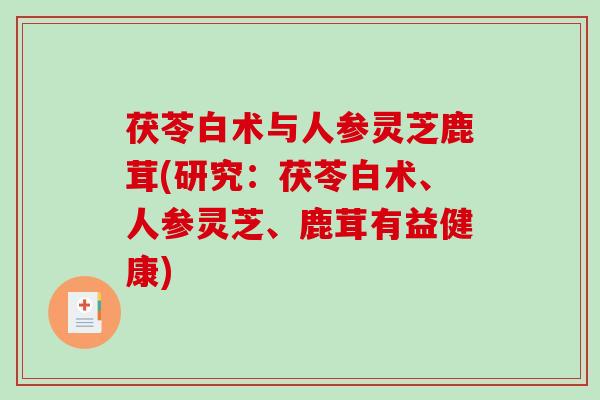 茯苓白术与人参灵芝鹿茸(研究：茯苓白术、人参灵芝、鹿茸有益健康)