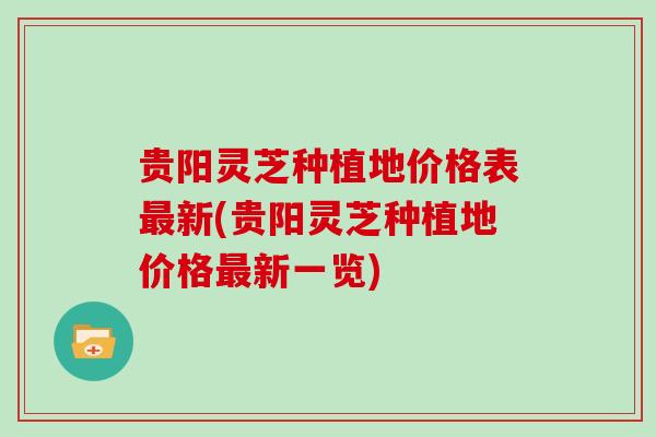 贵阳灵芝种植地价格表新(贵阳灵芝种植地价格新一览) 贵阳灵芝种植地价格表新(贵阳灵芝种植地价格新一览)