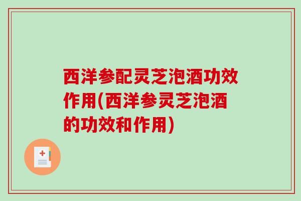 西洋参配灵芝泡酒功效作用(西洋参灵芝泡酒的功效和作用) 西洋参配灵芝泡酒功效作用(西洋参灵芝泡酒的功效和作用)