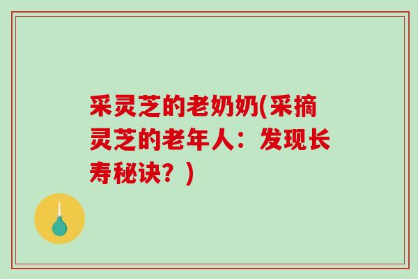 采灵芝的老奶奶(采摘灵芝的老年人:发现长寿秘诀?) 采灵芝的老奶奶(采摘灵芝的老年人:发现长寿秘诀?)
