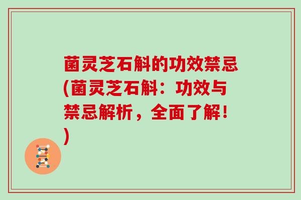 菌灵芝石斛的功效禁忌(菌灵芝石斛:功效与禁忌解析,全面了解!) 菌灵芝石斛的功效禁忌(菌灵芝石斛:功效与禁忌解析,全面了解!)