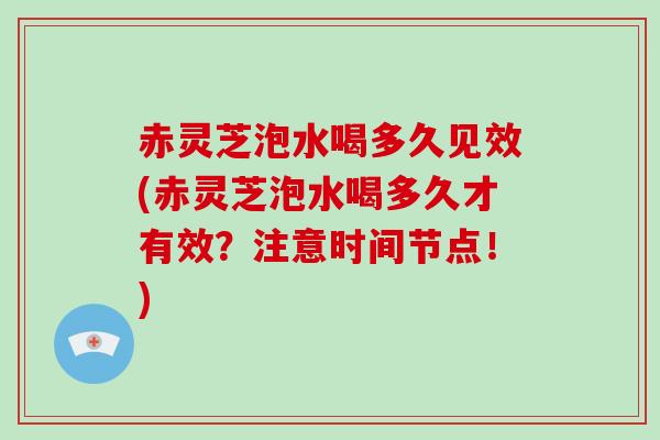 赤灵芝泡水喝多久见效(赤灵芝泡水喝多久才有效?注意时间节点!) 赤灵芝泡水喝多久见效(赤灵芝泡水喝多久才有效?注意时间节点!)