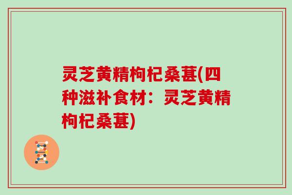 灵芝黄精枸杞桑葚(四种滋补食材:灵芝黄精枸杞桑葚) 灵芝黄精枸杞桑葚(四种滋补食材:灵芝黄精枸杞桑葚)