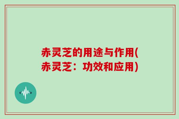 赤灵芝的用途与作用(赤灵芝：功效和应用)
