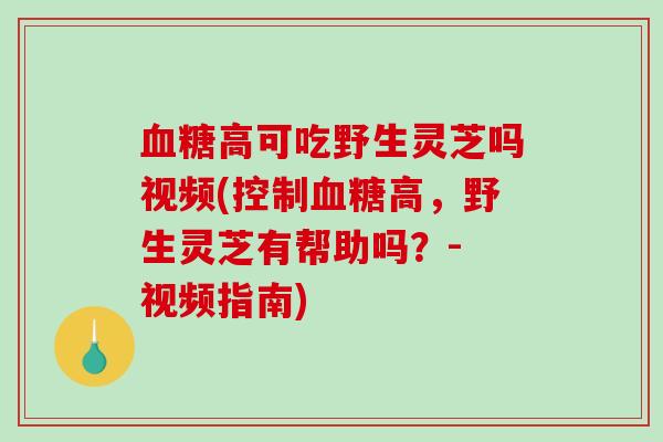 高可吃野生灵芝吗视频(控制高,野生灵芝有帮助吗?- 视频指南) 高可吃野生灵芝吗视频(控制高,野生灵芝有帮助吗?- 视频指南)