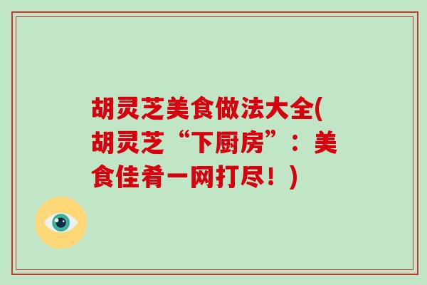 胡灵芝美食做法大全(胡灵芝“下厨房”:美食佳肴一网打尽!) 胡灵芝美食做法大全(胡灵芝“下厨房”:美食佳肴一网打尽!)