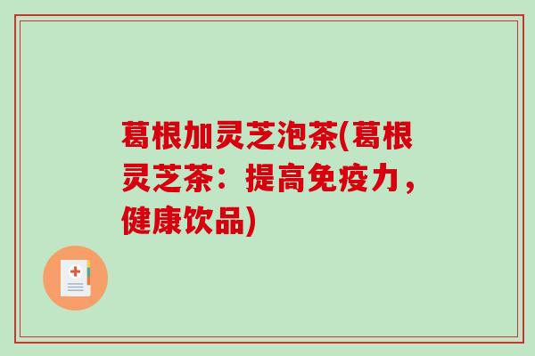 葛根加灵芝泡茶(葛根灵芝茶：提高免疫力，健康饮品)