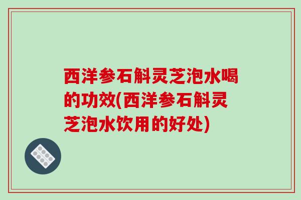 西洋参石斛灵芝泡水喝的功效(西洋参石斛灵芝泡水饮用的好处) 西洋参石斛灵芝泡水喝的功效(西洋参石斛灵芝泡水饮用的好处)