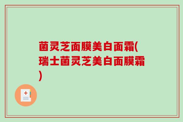 菌灵芝面膜美白面霜(瑞士菌灵芝美白面膜霜)