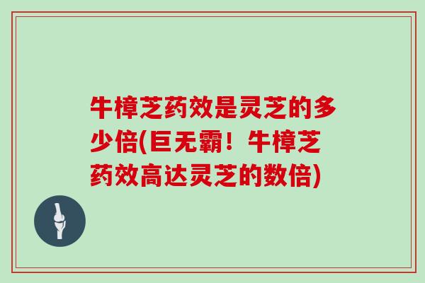 牛樟芝是灵芝的多少倍(巨无霸！牛樟芝高达灵芝的数倍)
