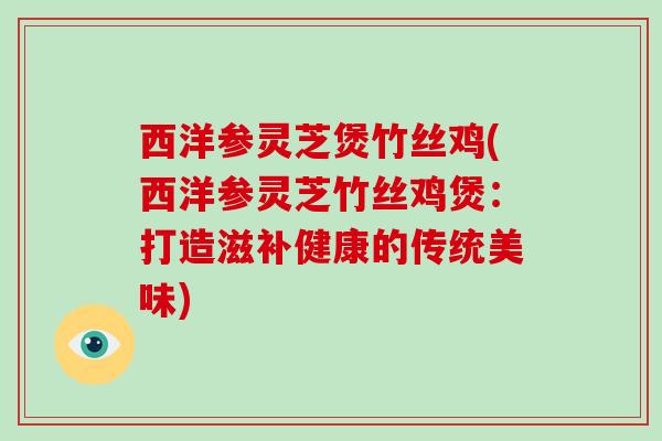 西洋参灵芝煲竹丝鸡(西洋参灵芝竹丝鸡煲:打造滋补健康的传统美味) 西洋参灵芝煲竹丝鸡(西洋参灵芝竹丝鸡煲:打造滋补健康的传统美味)