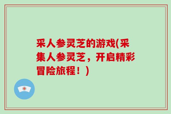 采人参灵芝的游戏(采集人参灵芝，开启精彩冒险旅程！)