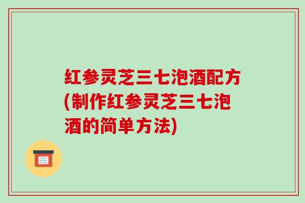 红参灵芝三七泡酒配方(制作红参灵芝三七泡酒的简单方法) 红参灵芝三七泡酒配方(制作红参灵芝三七泡酒的简单方法)