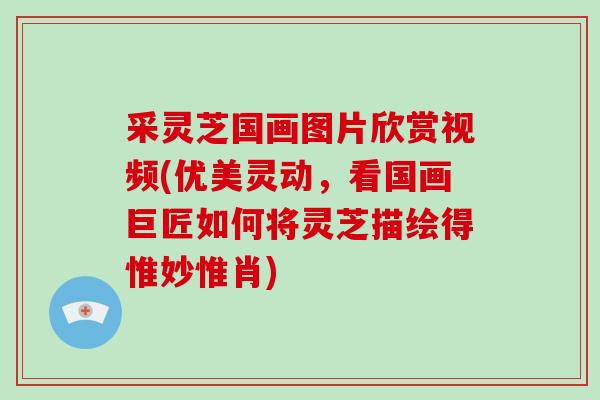 采灵芝国画图片欣赏视频(优美灵动,看国画巨匠如何将灵芝描绘得惟妙惟肖) 采灵芝国画图片欣赏视频(优美灵动,看国画巨匠如何将灵芝描绘得惟妙惟肖)