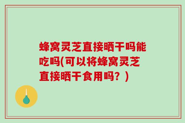蜂窝灵芝直接晒干吗能吃吗(可以将蜂窝灵芝直接晒干食用吗？)