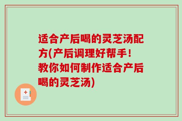 适合产后喝的灵芝汤配方(产后调理好帮手！教你如何制作适合产后喝的灵芝汤)