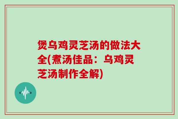煲乌鸡灵芝汤的做法大全(煮汤佳品:乌鸡灵芝汤制作全解) 煲乌鸡灵芝汤的做法大全(煮汤佳品:乌鸡灵芝汤制作全解)