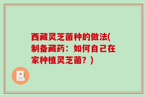 西藏灵芝菌种的做法(制备藏药:如何自己在家种植灵芝菌?) 西藏灵芝菌种的做法(制备藏药:如何自己在家种植灵芝菌?)