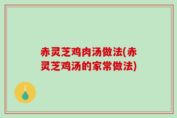 赤灵芝鸡肉汤做法(赤灵芝鸡汤的家常做法)