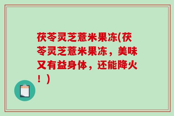 茯苓灵芝薏米果冻(茯苓灵芝薏米果冻,美味又有益身体,还能降火!) 茯苓灵芝薏米果冻(茯苓灵芝薏米果冻,美味又有益身体,还能降火!)