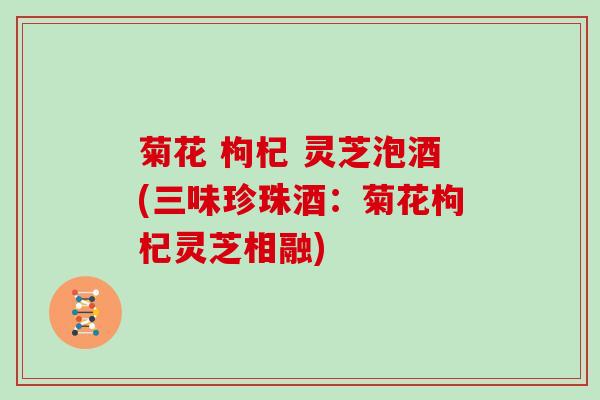 菊花 枸杞 灵芝泡酒(三味珍珠酒:菊花枸杞灵芝相融) 菊花 枸杞 灵芝泡酒(三味珍珠酒:菊花枸杞灵芝相融)