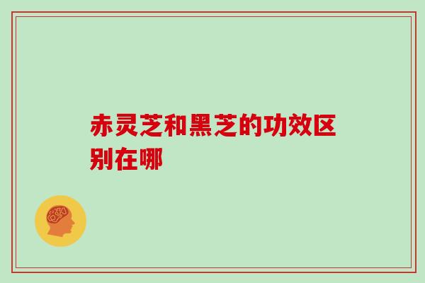 赤灵芝和黑芝的功效区别在哪 赤灵芝和黑芝的功效区别在哪