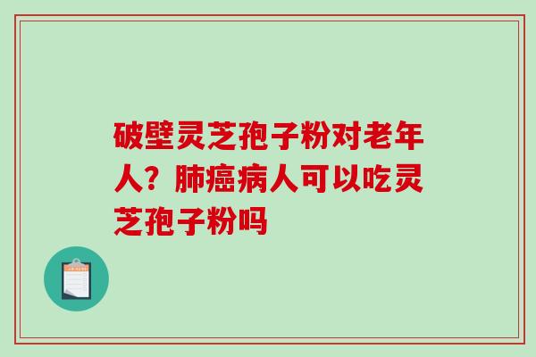 破壁灵芝孢子粉对老年人?人可以吃灵芝孢子粉吗 破壁灵芝孢子粉对老年人?人可以吃灵芝孢子粉吗
