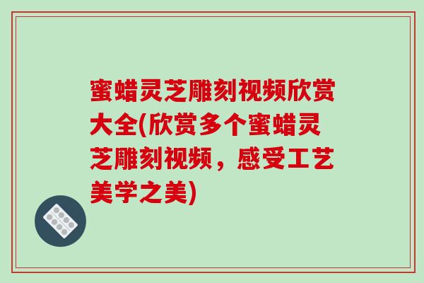 蜜蜡灵芝雕刻视频欣赏大全(欣赏多个蜜蜡灵芝雕刻视频,感受工艺美学之美) 蜜蜡灵芝雕刻视频欣赏大全(欣赏多个蜜蜡灵芝雕刻视频,感受工艺美学之美)