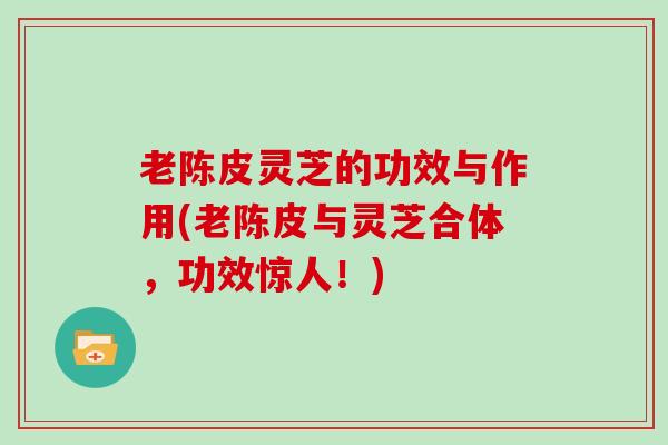 老陈皮灵芝的功效与作用(老陈皮与灵芝合体，功效惊人！)