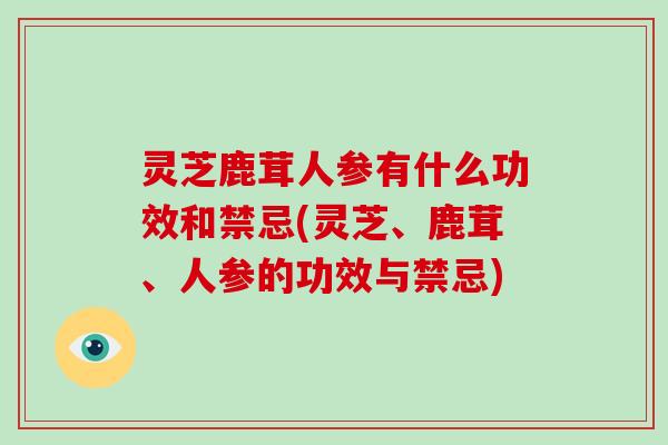 灵芝鹿茸人参有什么功效和禁忌(灵芝、鹿茸、人参的功效与禁忌)
