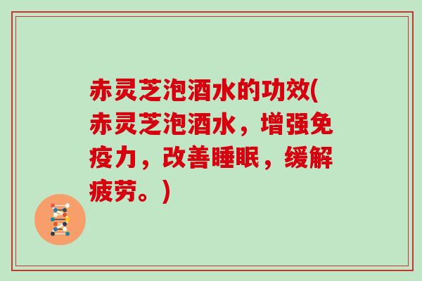 赤灵芝泡酒水的功效(赤灵芝泡酒水，增强免疫力，改善，缓解疲劳。)