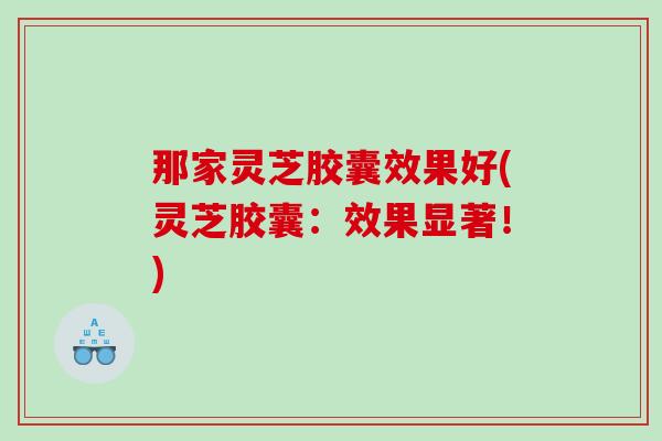 那家灵芝胶囊效果好(灵芝胶囊:效果显著!) 那家灵芝胶囊效果好(灵芝胶囊:效果显著!)