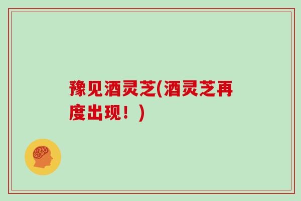 豫见酒灵芝(酒灵芝再度出现!) 豫见酒灵芝(酒灵芝再度出现!)