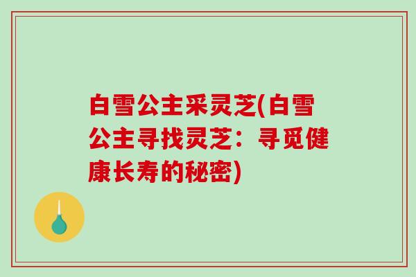 白雪公主采灵芝(白雪公主寻找灵芝：寻觅健康长寿的秘密)