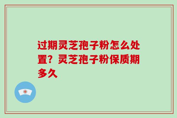 过期灵芝孢子粉怎么处置?灵芝孢子粉保质期多久 过期灵芝孢子粉怎么处置?灵芝孢子粉保质期多久