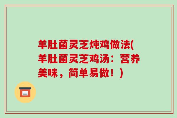 羊肚菌灵芝炖鸡做法(羊肚菌灵芝鸡汤:营养美味,简单易做!) 羊肚菌灵芝炖鸡做法(羊肚菌灵芝鸡汤:营养美味,简单易做!)