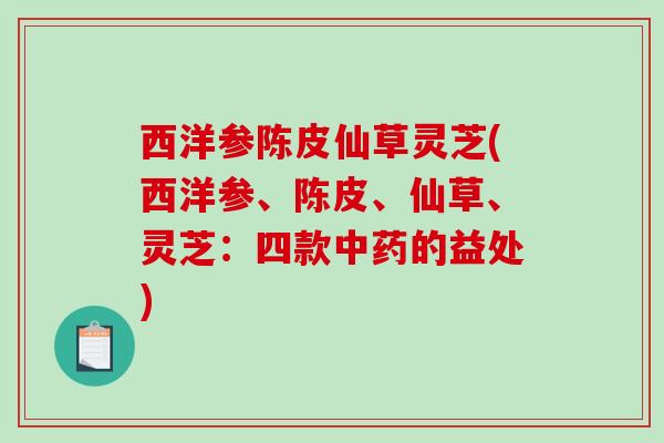 西洋参陈皮仙草灵芝(西洋参、陈皮、仙草、灵芝:四款的益处) 西洋参陈皮仙草灵芝(西洋参、陈皮、仙草、灵芝:四款的益处)