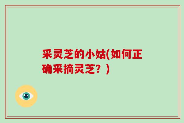 采灵芝的小姑(如何正确采摘灵芝?) 采灵芝的小姑(如何正确采摘灵芝?)