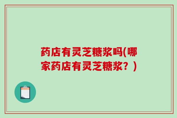 药店有灵芝糖浆吗(哪家药店有灵芝糖浆?) 药店有灵芝糖浆吗(哪家药店有灵芝糖浆?)