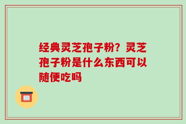 经典灵芝孢子粉?灵芝孢子粉是什么东西可以随便吃吗 经典灵芝孢子粉?灵芝孢子粉是什么东西可以随便吃吗