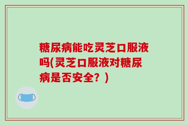 能吃灵芝口服液吗(灵芝口服液对是否安全?) 能吃灵芝口服液吗(灵芝口服液对是否安全?)