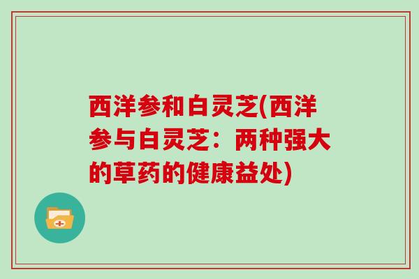 西洋参和白灵芝(西洋参与白灵芝:两种强大的草药的健康益处) 西洋参和白灵芝(西洋参与白灵芝:两种强大的草药的健康益处)