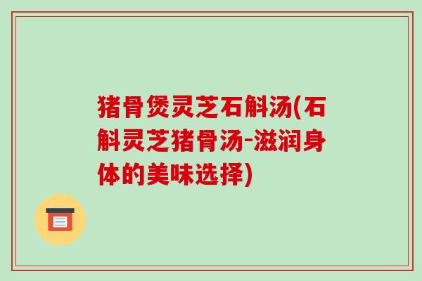 猪骨煲灵芝石斛汤(石斛灵芝猪骨汤-滋润身体的美味选择)