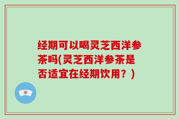 经期可以喝灵芝西洋参茶吗(灵芝西洋参茶是否适宜在经期饮用?) 经期可以喝灵芝西洋参茶吗(灵芝西洋参茶是否适宜在经期饮用?)