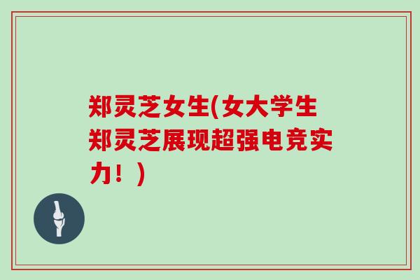 郑灵芝女生(女大学生郑灵芝展现超强电竞实力!) 郑灵芝女生(女大学生郑灵芝展现超强电竞实力!)
