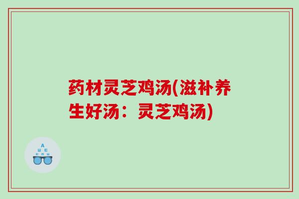 药材灵芝鸡汤(滋补养生好汤:灵芝鸡汤) 药材灵芝鸡汤(滋补养生好汤:灵芝鸡汤)