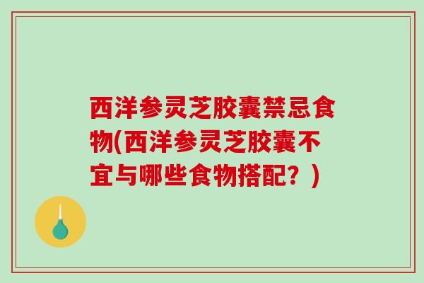 西洋参灵芝胶囊禁忌食物(西洋参灵芝胶囊不宜与哪些食物搭配？)